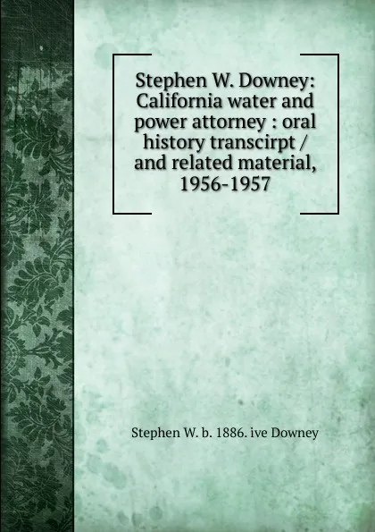 Обложка книги Stephen W. Downey: California water and power attorney : oral history transcirpt / and related material, 1956-1957, Stephen W. b. 1886. ive Downey