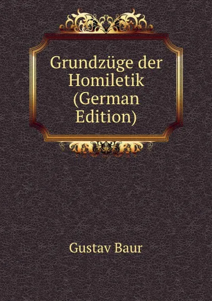 Обложка книги Grundzuge der Homiletik (German Edition), Gustav Baur