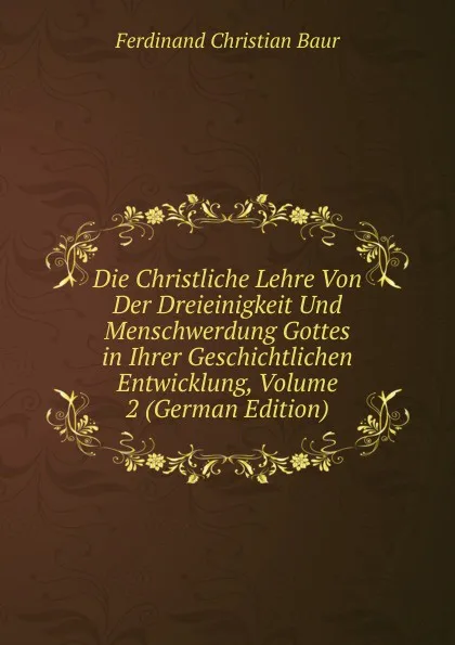 Обложка книги Die Christliche Lehre Von Der Dreieinigkeit Und Menschwerdung Gottes in Ihrer Geschichtlichen Entwicklung, Volume 2 (German Edition), Ferdinand Christian Baur