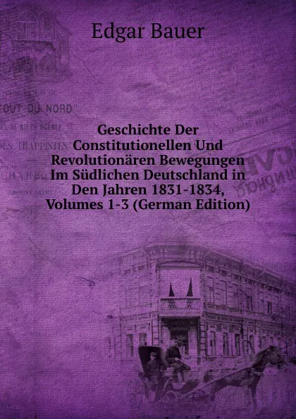 Обложка книги Geschichte Der Constitutionellen Und Revolutionaren Bewegungen Im Sudlichen Deutschland in Den Jahren 1831-1834, Volumes 1-3 (German Edition), Edgar Bauer