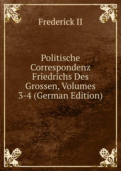 Обложка книги Politische Correspondenz Friedrichs Des Grossen, Volumes 3-4 (German Edition), Frederick II