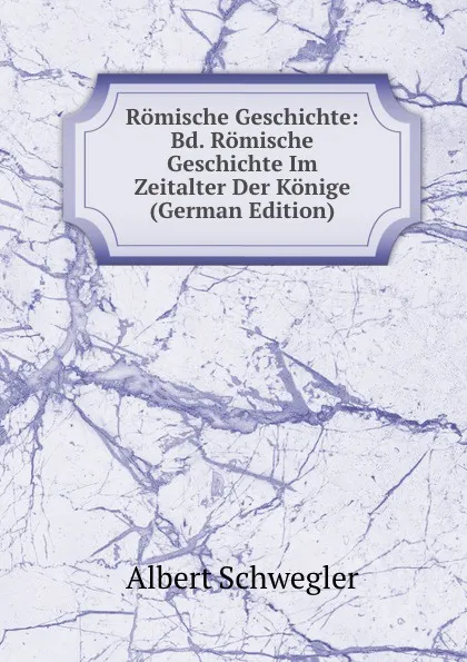 Обложка книги Romische Geschichte: Bd. Romische Geschichte Im Zeitalter Der Konige (German Edition), Albert Schwegler