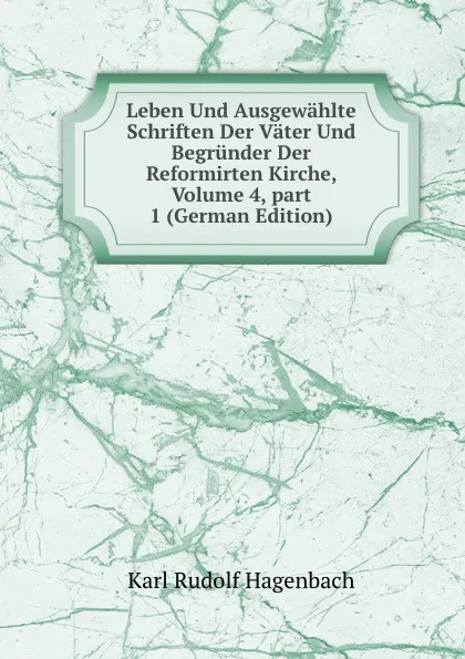 Обложка книги Leben Und Ausgewahlte Schriften Der Vater Und Begrunder Der Reformirten Kirche, Volume 4,.part 1 (German Edition), Karl Rudolf Hagenbach