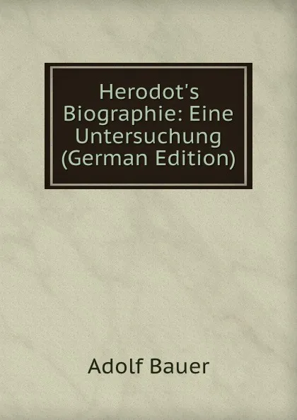 Обложка книги Herodot.s Biographie: Eine Untersuchung (German Edition), Adolf Bauer