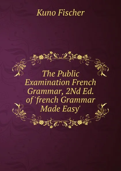 Обложка книги The Public Examination French Grammar, 2Nd Ed. of .french Grammar Made Easy.., Куно Фишер