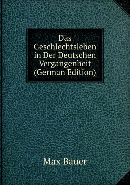 Обложка книги Das Geschlechtsleben in Der Deutschen Vergangenheit (German Edition), Max Bauer