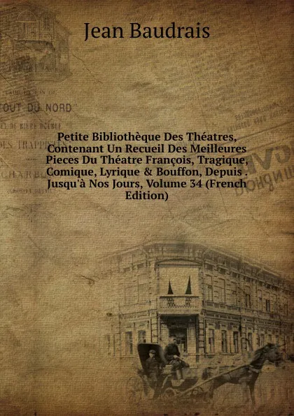 Обложка книги Petite Bibliotheque Des Theatres, Contenant Un Recueil Des Meilleures Pieces Du Theatre Francois, Tragique, Comique, Lyrique . Bouffon, Depuis . Jusqu.a Nos Jours, Volume 34 (French Edition), Jean Baudrais