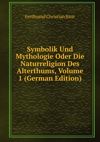 Обложка книги Symbolik Und Mythologie Oder Die Naturreligion Des Alterthums, Volume 1 (German Edition), Ferdinand Christian Baur