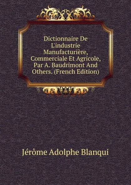 Обложка книги Dictionnaire De L.industrie Manufacturiere, Commerciale Et Agricole, Par A. Baudrimont And Others. (French Edition), Jérôme Adolphe Blanqui