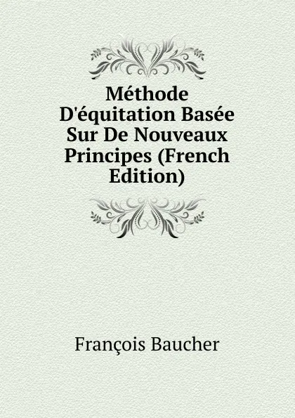 Обложка книги Methode D.equitation Basee Sur De Nouveaux Principes (French Edition), François Baucher