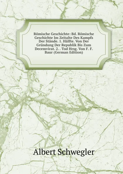 Обложка книги Romische Geschichte: Bd. Romische Geschichte Im Zeitalte Des Kampfs Der Stande. 1. Halfte. Von Der Grundung Der Republik Bis Zum Decemvirat. 2. . Tod Hrsg. Von F. F. Baur (German Edition), Albert Schwegler