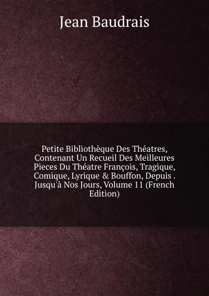 Обложка книги Petite Bibliotheque Des Theatres, Contenant Un Recueil Des Meilleures Pieces Du Theatre Francois, Tragique, Comique, Lyrique . Bouffon, Depuis . Jusqu.a Nos Jours, Volume 11 (French Edition), Jean Baudrais