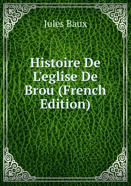 Обложка книги Histoire De L.eglise De Brou (French Edition), Jules Baux