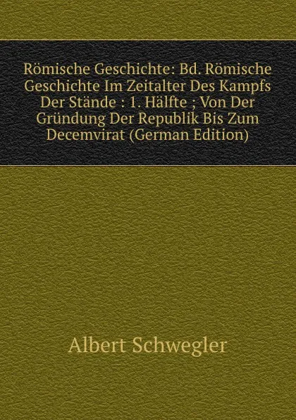 Обложка книги Romische Geschichte: Bd. Romische Geschichte Im Zeitalter Des Kampfs Der Stande : 1. Halfte ; Von Der Grundung Der Republik Bis Zum Decemvirat (German Edition), Albert Schwegler