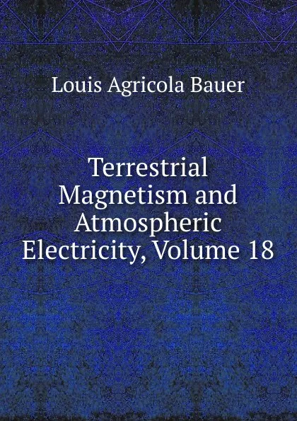 Обложка книги Terrestrial Magnetism and Atmospheric Electricity, Volume 18, Louis Agricola Bauer