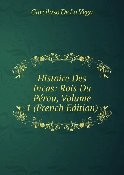 Обложка книги Histoire Des Incas: Rois Du Perou, Volume 1 (French Edition), Garcilaso de la Vega