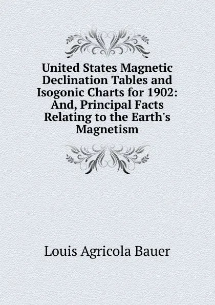 Обложка книги United States Magnetic Declination Tables and Isogonic Charts for 1902: And, Principal Facts Relating to the Earth.s Magnetism, Louis Agricola Bauer