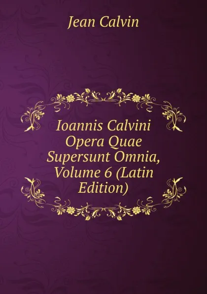 Обложка книги Ioannis Calvini Opera Quae Supersunt Omnia, Volume 6 (Latin Edition), Calvin Jean