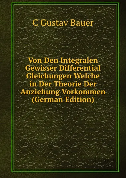 Обложка книги Von Den Integralen Gewisser Differential Gleichungen Welche in Der Theorie Der Anziehung Vorkommen (German Edition), C Gustav Bauer