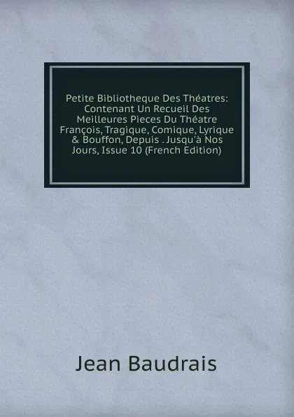Обложка книги Petite Bibliotheque Des Theatres: Contenant Un Recueil Des Meilleures Pieces Du Theatre Francois, Tragique, Comique, Lyrique . Bouffon, Depuis . Jusqu.a Nos Jours, Issue 10 (French Edition), Jean Baudrais
