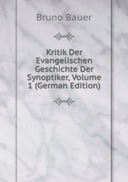 Обложка книги Kritik Der Evangelischen Geschichte Der Synoptiker, Volume 1 (German Edition), Bruno Bauer