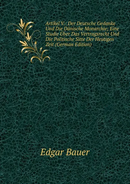 Обложка книги Artikel V.: Der Deutsche Gedanke Und Die Danische Monarchie; Eine Studie Uber Das Vertragsrecht Und Die Politische Sitte Der Heutigen Zeit (German Edition), Edgar Bauer