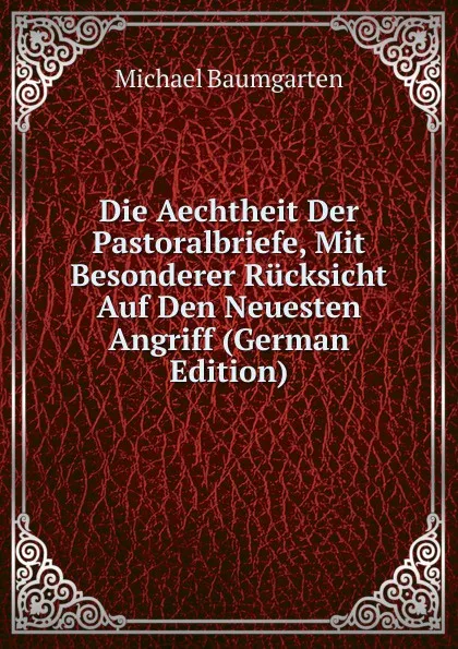 Обложка книги Die Aechtheit Der Pastoralbriefe, Mit Besonderer Rucksicht Auf Den Neuesten Angriff (German Edition), Michael Baumgarten