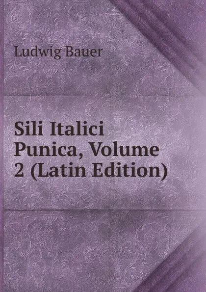 Обложка книги Sili Italici Punica, Volume 2 (Latin Edition), Ludwig Bauer