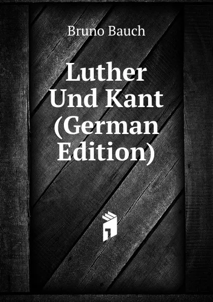 Обложка книги Luther Und Kant (German Edition), Bruno Bauch