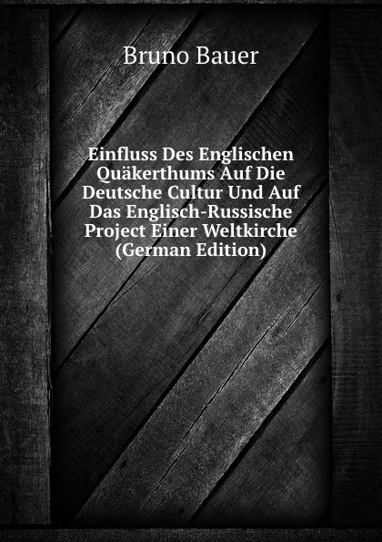 Обложка книги Einfluss Des Englischen Quakerthums Auf Die Deutsche Cultur Und Auf Das Englisch-Russische Project Einer Weltkirche (German Edition), Bruno Bauer