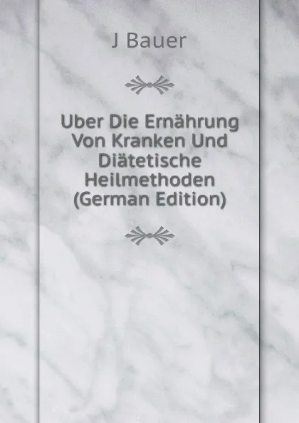 Обложка книги Uber Die Ernahrung Von Kranken Und Diatetische Heilmethoden (German Edition), J Bauer