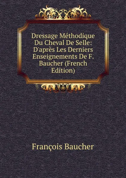 Обложка книги Dressage Methodique Du Cheval De Selle: D.apres Les Derniers Enseignements De F. Baucher (French Edition), François Baucher