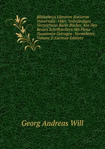 Обложка книги Bibliotheca Librorvm Rariorvm Vniversalis: Oder, Vollstandiges Verzeichniss Rarer Bucher, Aus Den Besten Schriftstellern Mit Fleiss Zusammen Getragen . Vermeheret, Volume 2 (German Edition), Georg Andreas Will