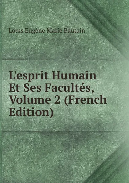 Обложка книги L.esprit Humain Et Ses Facultes, Volume 2 (French Edition), Louis Eugène Marie Bautain