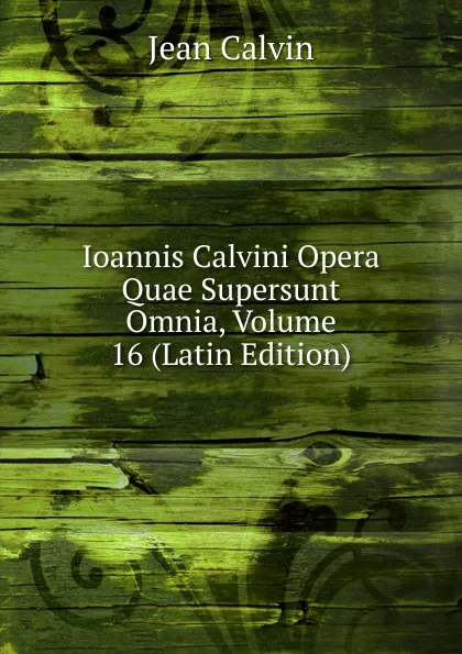 Обложка книги Ioannis Calvini Opera Quae Supersunt Omnia, Volume 16 (Latin Edition), Calvin Jean