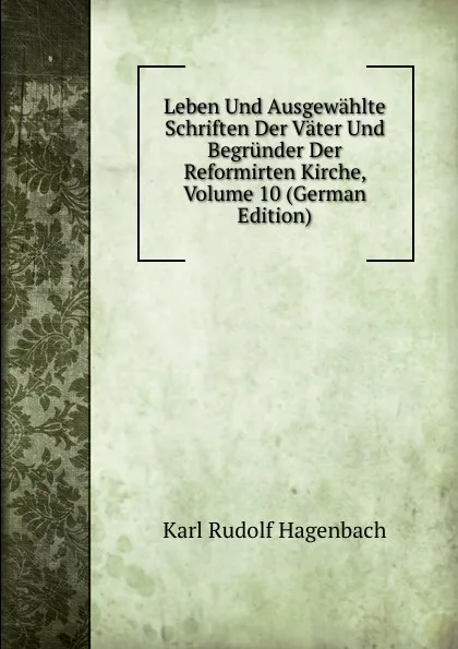 Обложка книги Leben Und Ausgewahlte Schriften Der Vater Und Begrunder Der Reformirten Kirche, Volume 10 (German Edition), Karl Rudolf Hagenbach