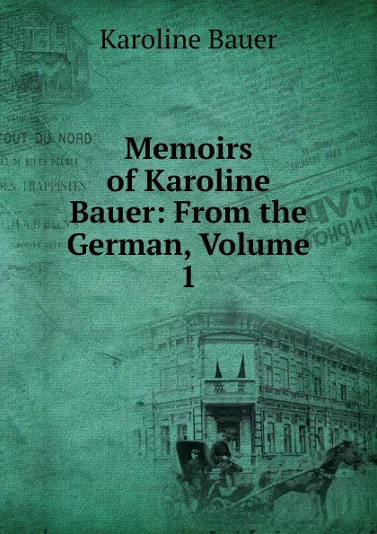 Обложка книги Memoirs of Karoline Bauer: From the German, Volume 1, Karoline Bauer