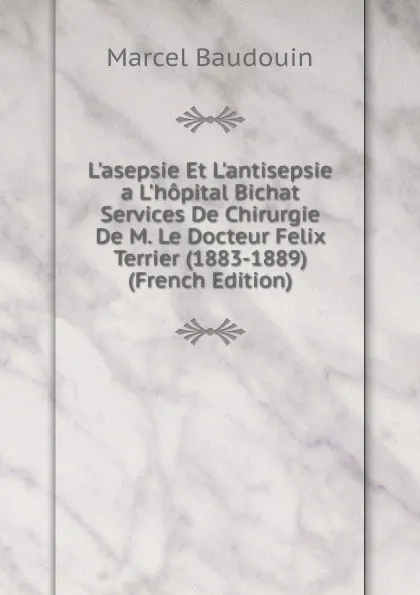 Обложка книги L.asepsie Et L.antisepsie a L.hopital Bichat Services De Chirurgie De M. Le Docteur Felix Terrier (1883-1889) (French Edition), Marcel Baudouin