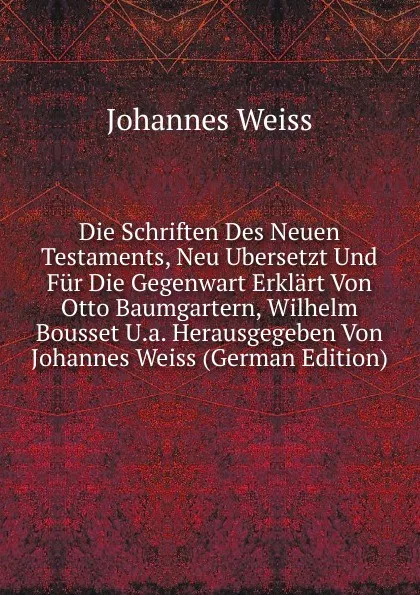 Обложка книги Die Schriften Des Neuen Testaments, Neu Ubersetzt Und Fur Die Gegenwart Erklart Von Otto Baumgartern, Wilhelm Bousset U.a. Herausgegeben Von Johannes Weiss (German Edition), Johannes Weiss