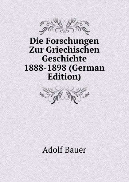 Обложка книги Die Forschungen Zur Griechischen Geschichte 1888-1898 (German Edition), Adolf Bauer