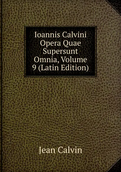 Обложка книги Ioannis Calvini Opera Quae Supersunt Omnia, Volume 9 (Latin Edition), Calvin Jean