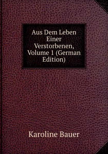 Обложка книги Aus Dem Leben Einer Verstorbenen, Volume 1 (German Edition), Karoline Bauer