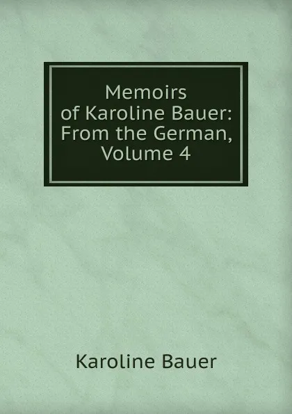 Обложка книги Memoirs of Karoline Bauer: From the German, Volume 4, Karoline Bauer