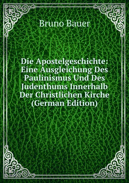 Обложка книги Die Apostelgeschichte: Eine Ausgleichung Des Paulinismus Und Des Judenthums Innerhalb Der Christlichen Kirche (German Edition), Bruno Bauer