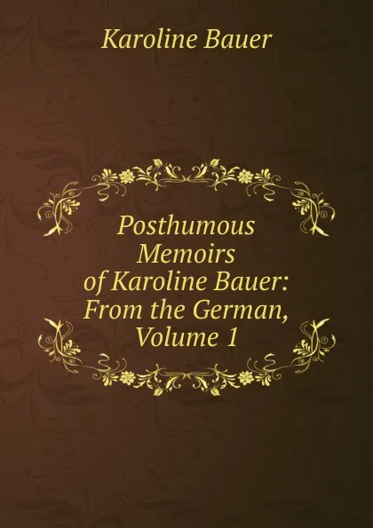 Обложка книги Posthumous Memoirs of Karoline Bauer: From the German, Volume 1, Karoline Bauer