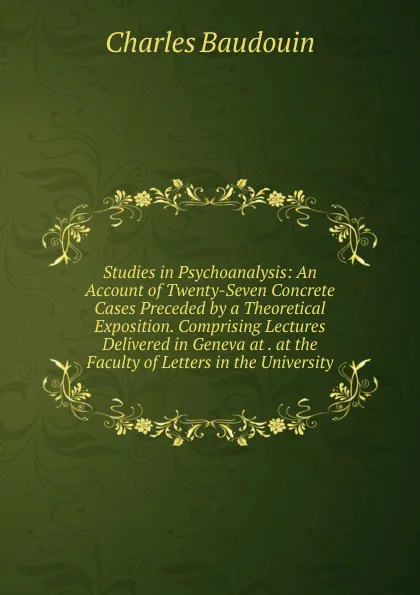 Обложка книги Studies in Psychoanalysis: An Account of Twenty-Seven Concrete Cases Preceded by a Theoretical Exposition. Comprising Lectures Delivered in Geneva at . at the Faculty of Letters in the University, Charles Baudouin