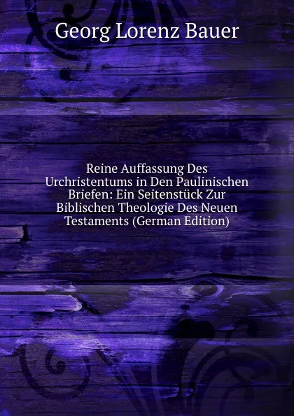 Обложка книги Reine Auffassung Des Urchristentums in Den Paulinischen Briefen: Ein Seitenstuck Zur Biblischen Theologie Des Neuen Testaments (German Edition), G. L. Bauer