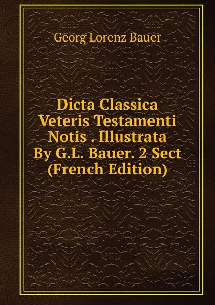 Обложка книги Dicta Classica Veteris Testamenti Notis . Illustrata By G.L. Bauer. 2 Sect (French Edition), G. L. Bauer