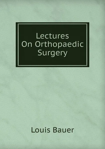 Обложка книги Lectures On Orthopaedic Surgery, Louis Bauer