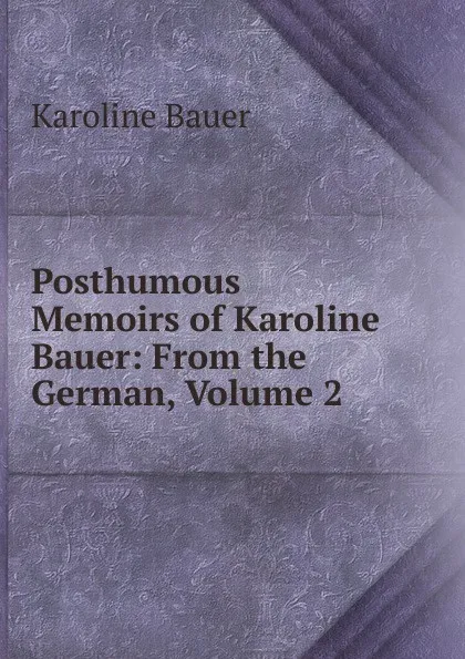 Обложка книги Posthumous Memoirs of Karoline Bauer: From the German, Volume 2, Karoline Bauer